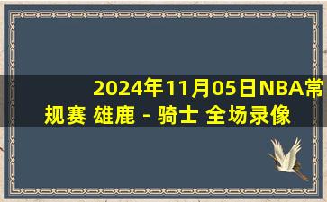 2024年11月05日NBA常规赛 雄鹿 - 骑士 全场录像